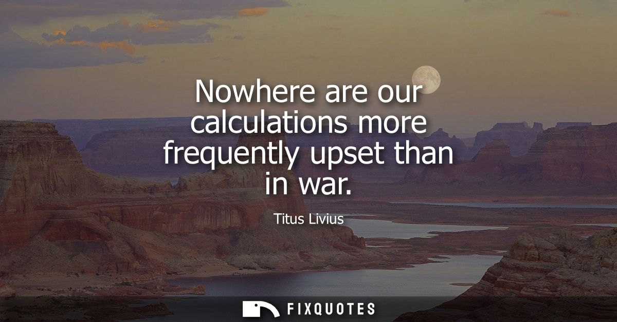 Nowhere are our calculations more frequently upset than in war