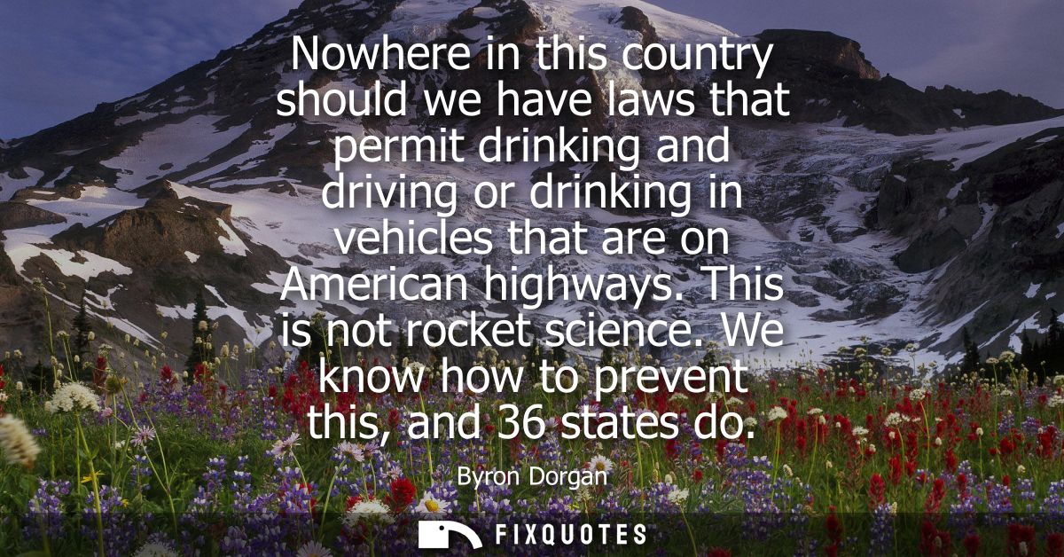 Nowhere in this country should we have laws that permit drinking and driving or drinking in vehicles that are on America