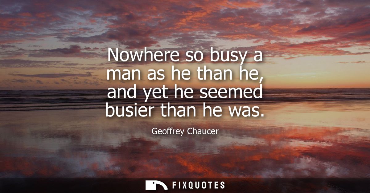 Nowhere so busy a man as he than he, and yet he seemed busier than he was