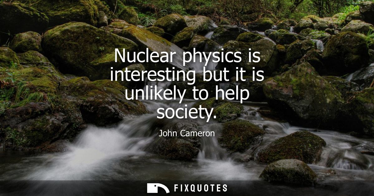 Nuclear physics is interesting but it is unlikely to help society
