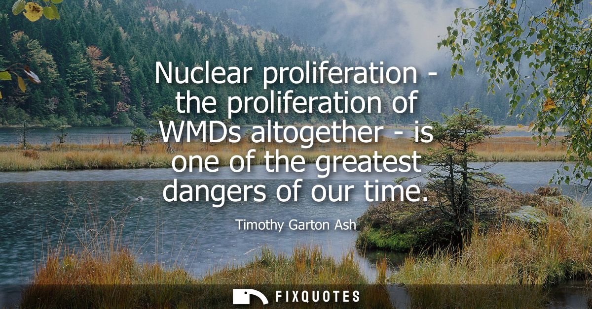 Nuclear proliferation - the proliferation of WMDs altogether - is one of the greatest dangers of our time