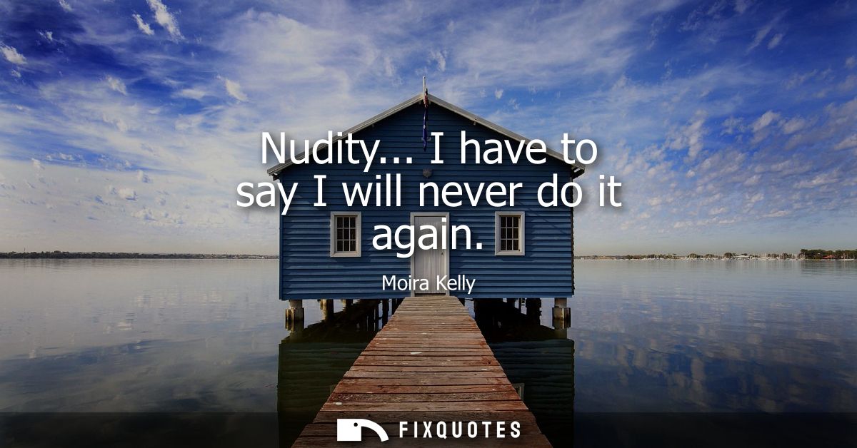 Nudity... I have to say I will never do it again
