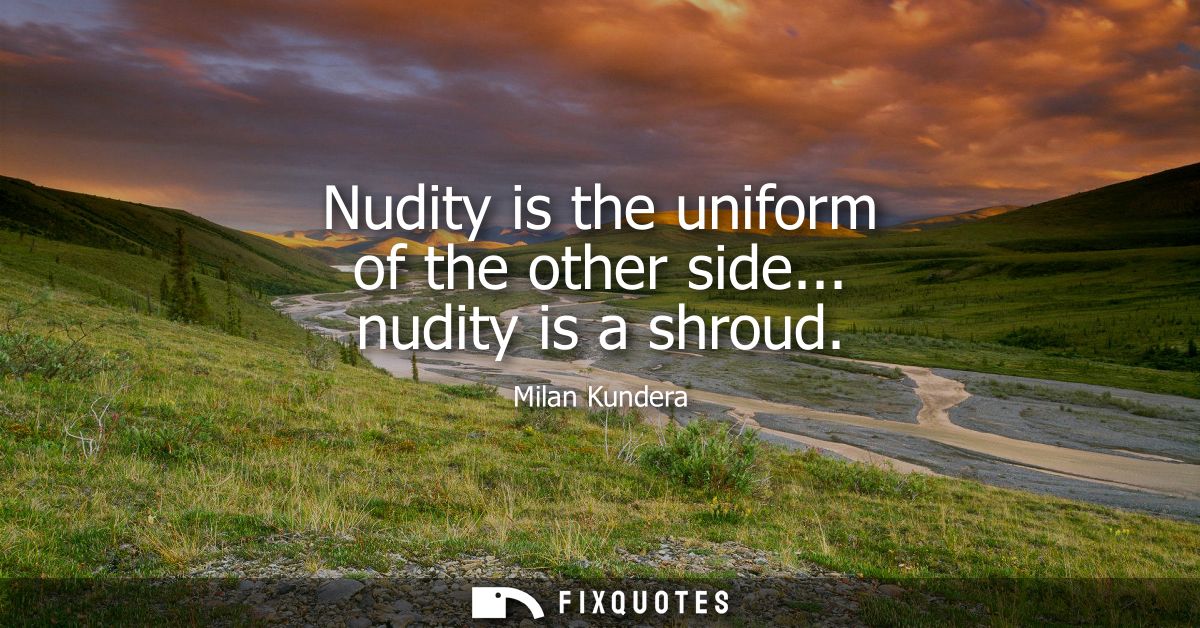 Nudity is the uniform of the other side... nudity is a shroud
