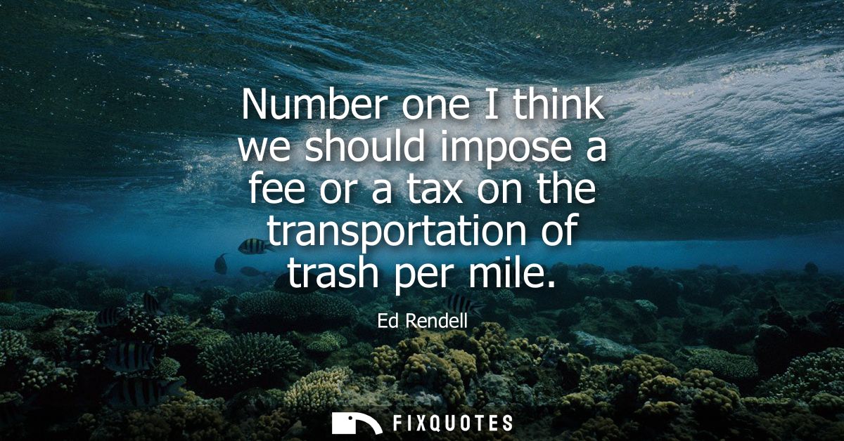 Number one I think we should impose a fee or a tax on the transportation of trash per mile