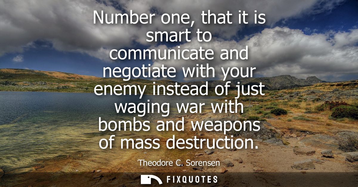 Number one, that it is smart to communicate and negotiate with your enemy instead of just waging war with bombs and weap