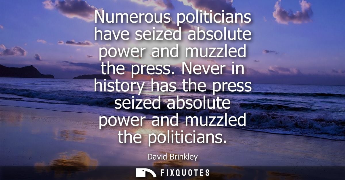 Numerous politicians have seized absolute power and muzzled the press. Never in history has the press seized absolute po
