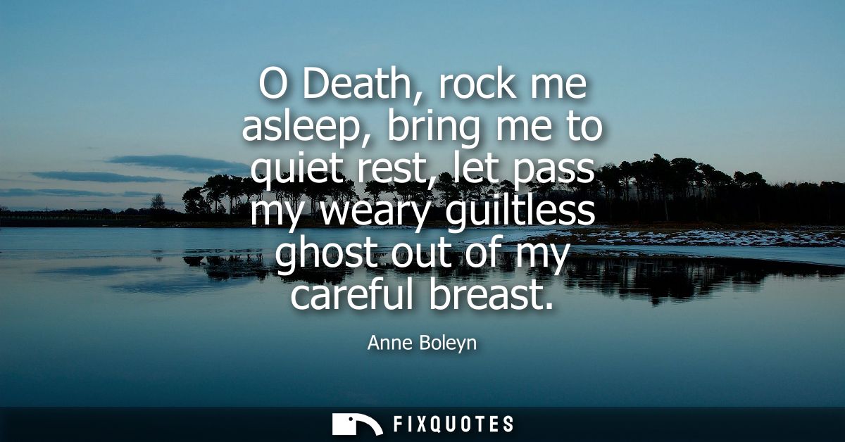 O Death, rock me asleep, bring me to quiet rest, let pass my weary guiltless ghost out of my careful breast
