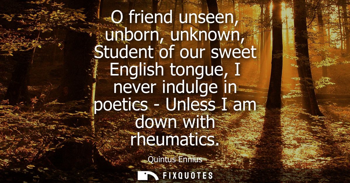 O friend unseen, unborn, unknown, Student of our sweet English tongue, I never indulge in poetics - Unless I am down wit