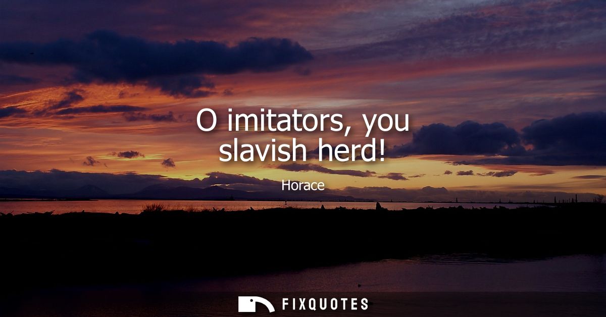 O imitators, you slavish herd!