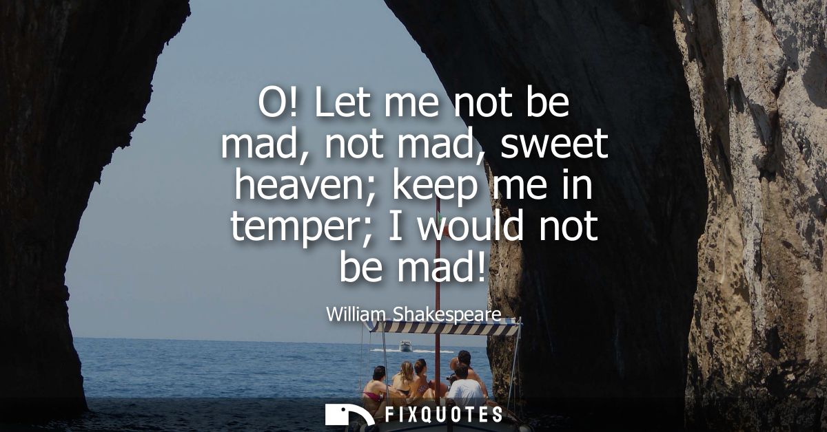 O! Let me not be mad, not mad, sweet heaven keep me in temper I would not be mad!