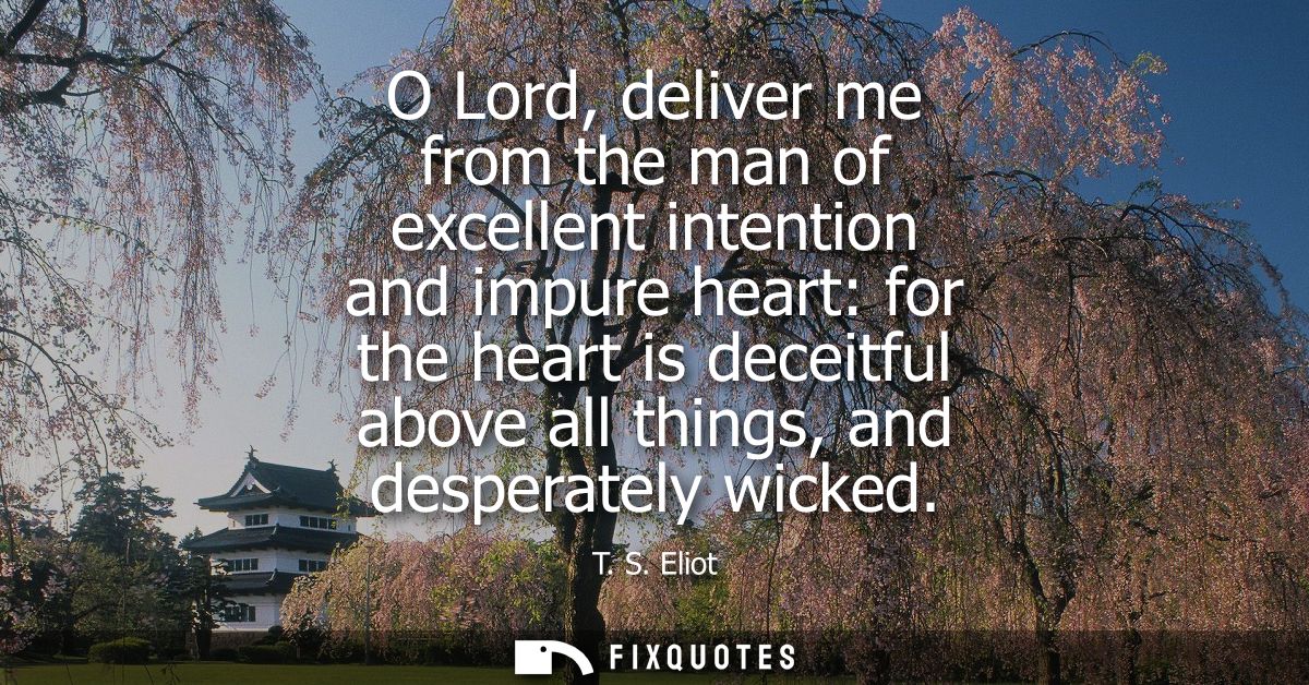 O Lord, deliver me from the man of excellent intention and impure heart: for the heart is deceitful above all things, an