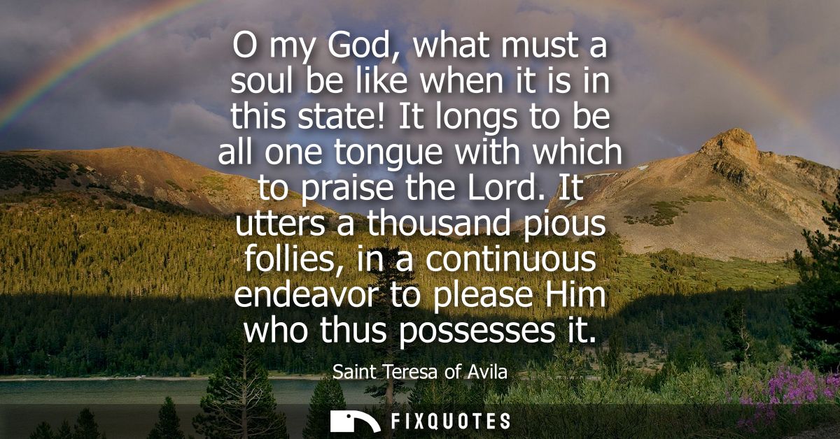 O my God, what must a soul be like when it is in this state! It longs to be all one tongue with which to praise the Lord
