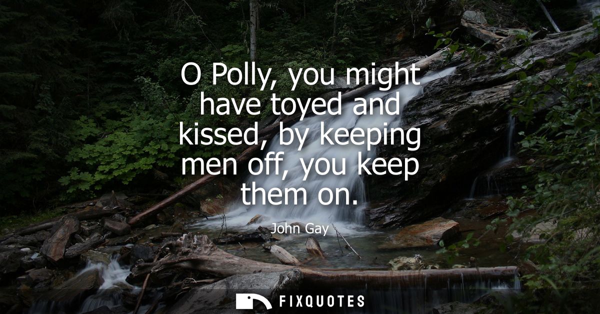 O Polly, you might have toyed and kissed, by keeping men off, you keep them on