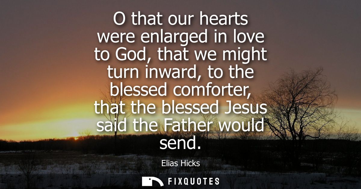 O that our hearts were enlarged in love to God, that we might turn inward, to the blessed comforter, that the blessed Je