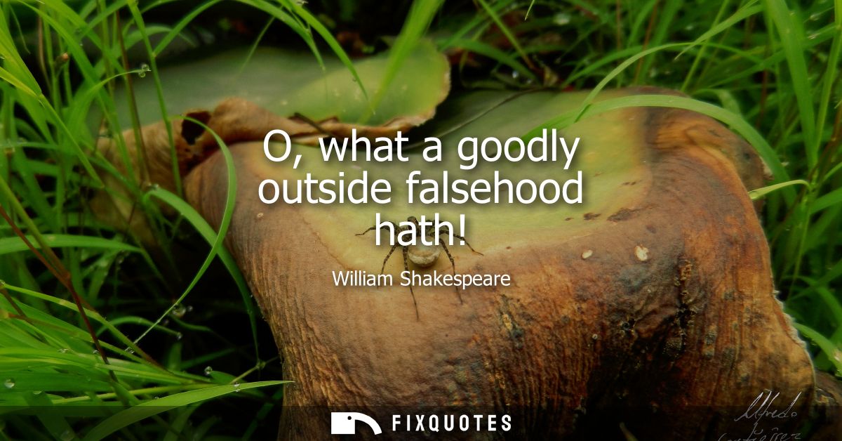 O, what a goodly outside falsehood hath!