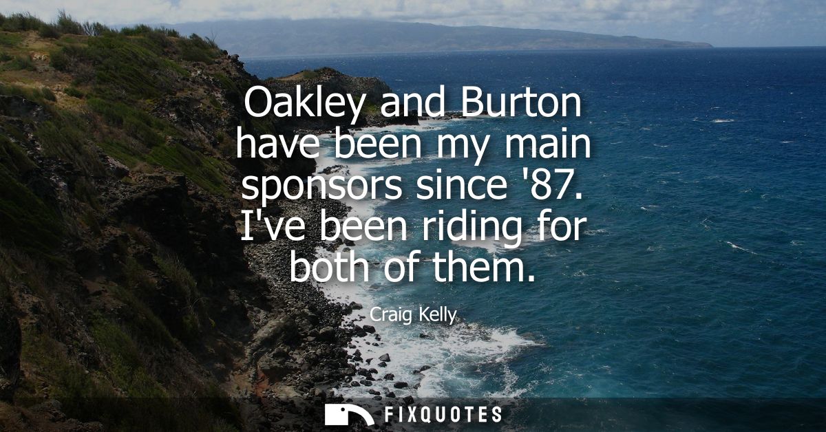 Oakley and Burton have been my main sponsors since 87. Ive been riding for both of them