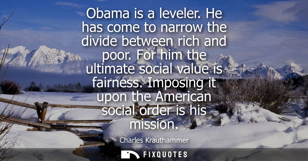 Obama is a leveler. He has come to narrow the divide between rich and poor. For him the ultimate social value is fairnes