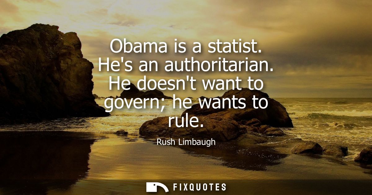 Obama is a statist. Hes an authoritarian. He doesnt want to govern he wants to rule