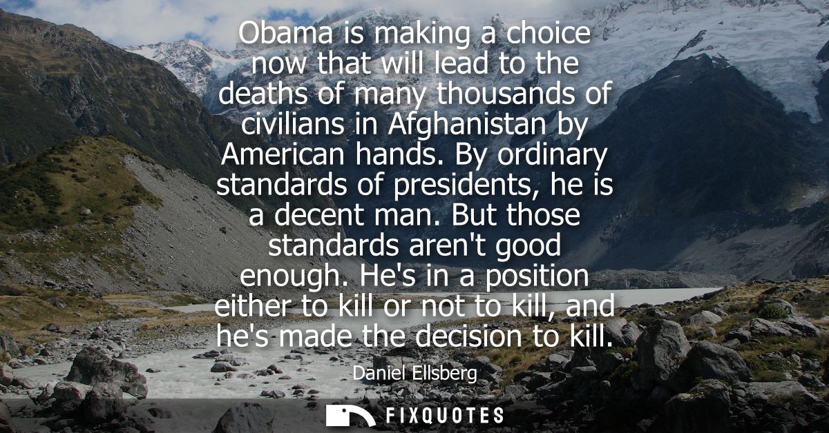 Obama is making a choice now that will lead to the deaths of many thousands of civilians in Afghanistan by American hand