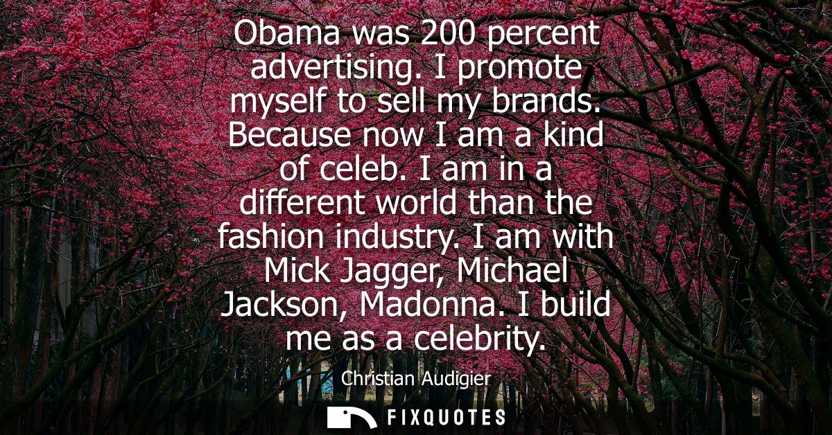 Obama was 200 percent advertising. I promote myself to sell my brands. Because now I am a kind of celeb. I am in a diffe