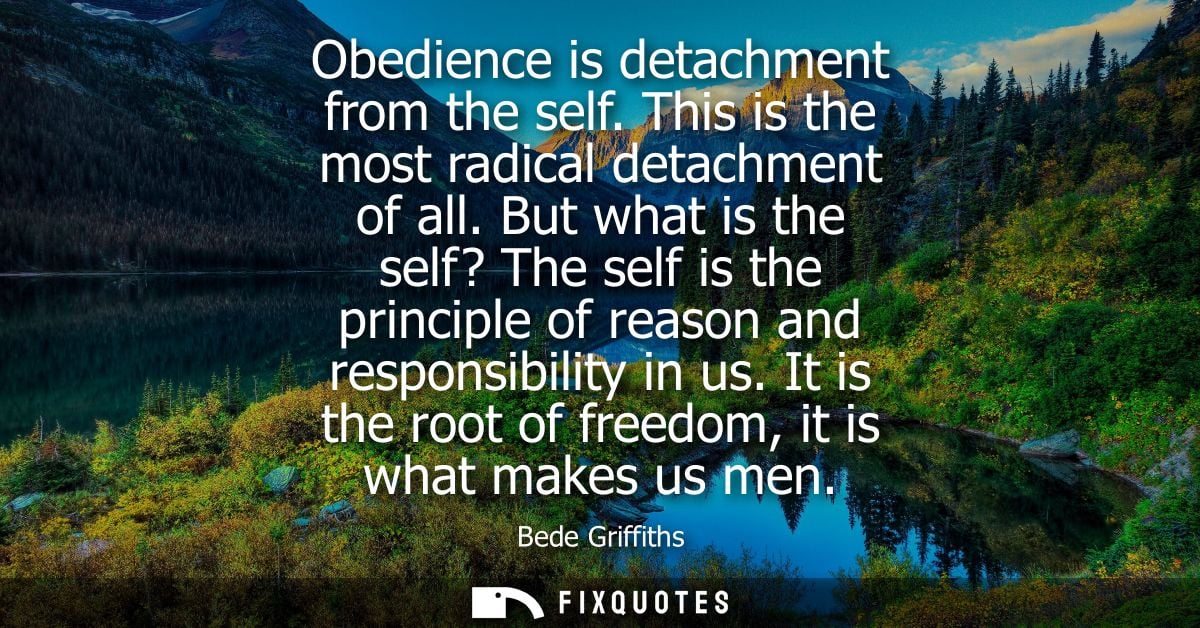 Obedience is detachment from the self. This is the most radical detachment of all. But what is the self? The self is the