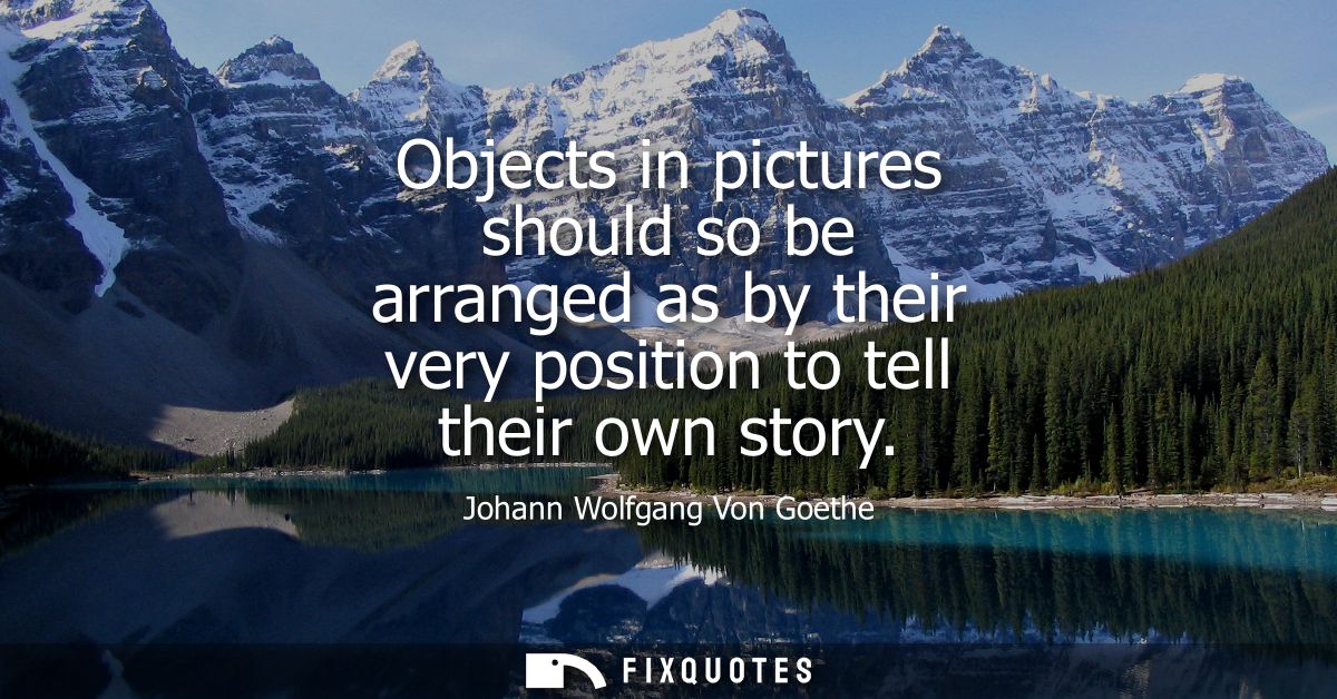 Objects in pictures should so be arranged as by their very position to tell their own story