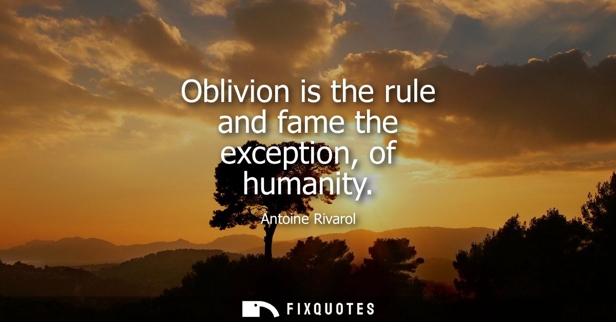 Oblivion is the rule and fame the exception, of humanity