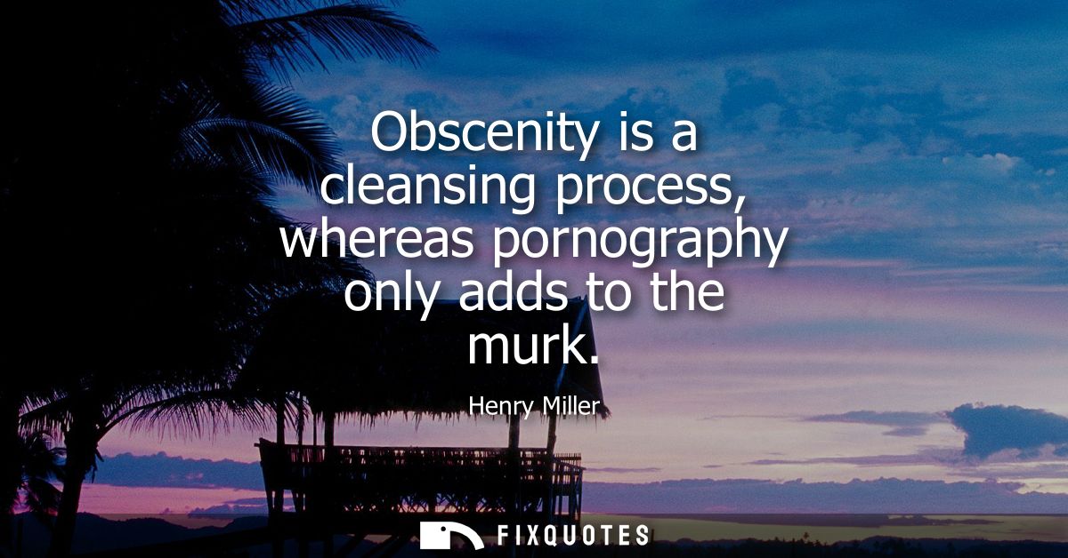 Obscenity is a cleansing process, whereas pornography only adds to the murk