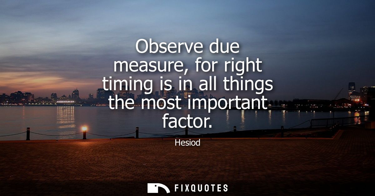 Observe due measure, for right timing is in all things the most important factor