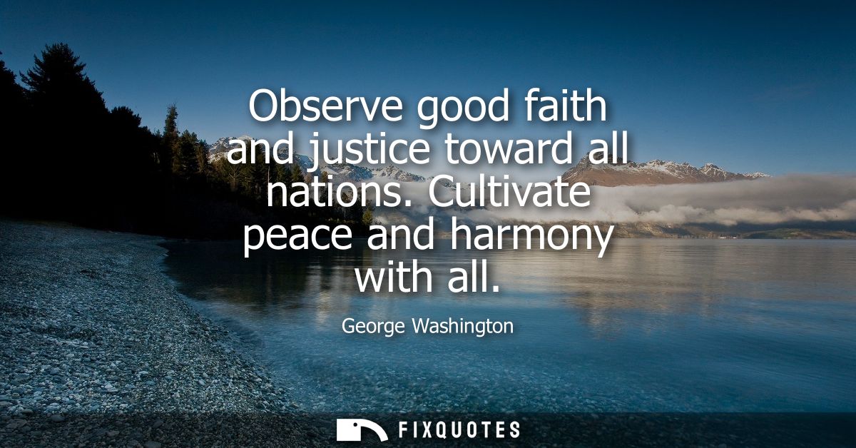 Observe good faith and justice toward all nations. Cultivate peace and harmony with all