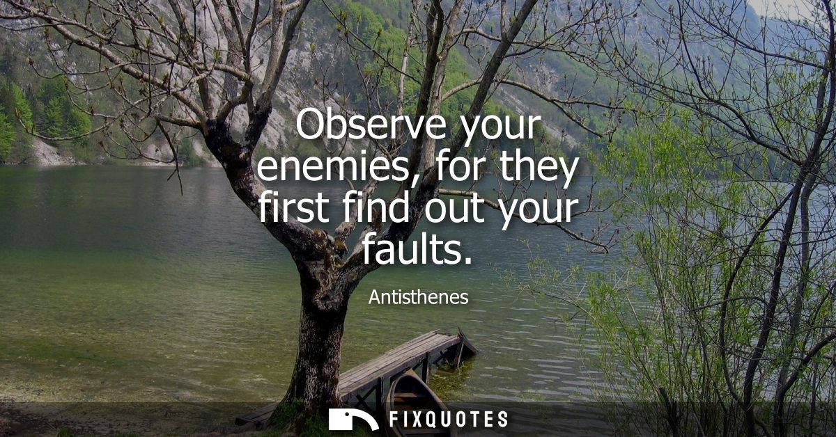 Observe your enemies, for they first find out your faults
