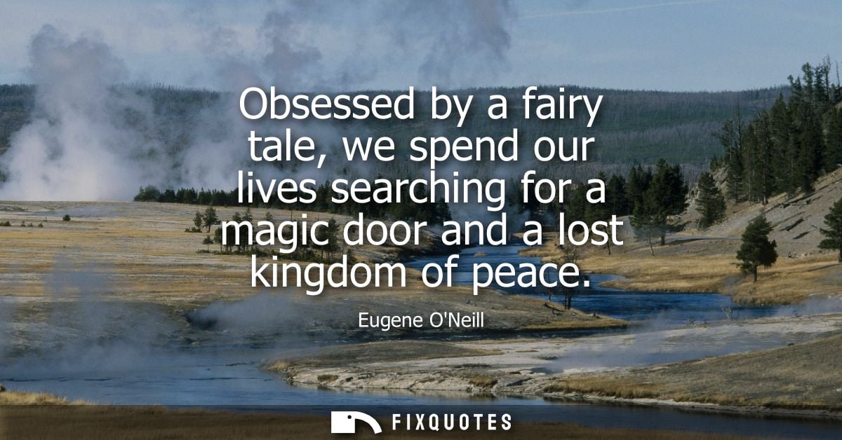 Obsessed by a fairy tale, we spend our lives searching for a magic door and a lost kingdom of peace - Eugene ONeill