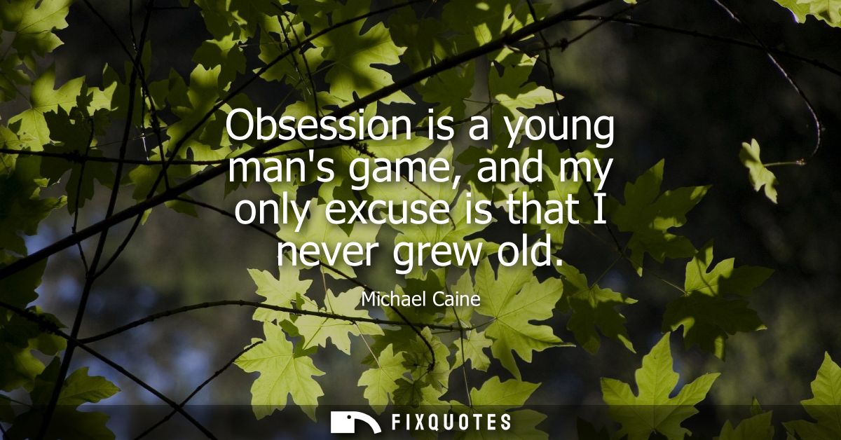 Obsession is a young mans game, and my only excuse is that I never grew old - Michael Caine