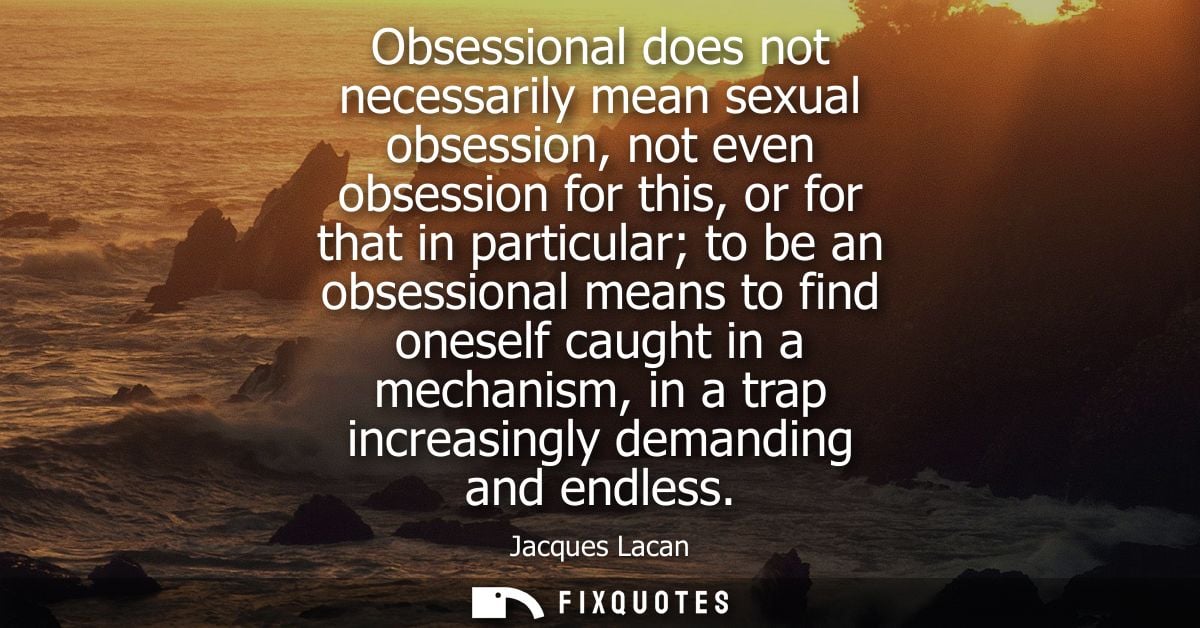 Obsessional does not necessarily mean sexual obsession, not even obsession for this, or for that in particular to be an 