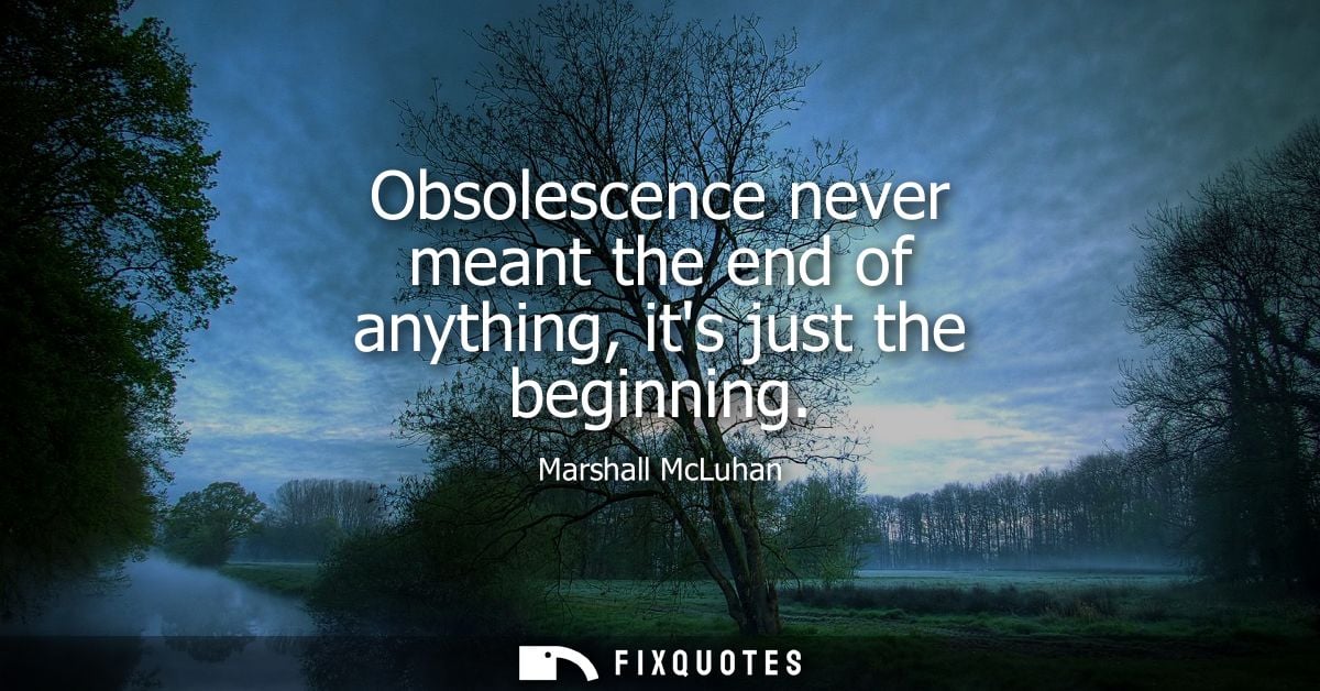 Obsolescence never meant the end of anything, its just the beginning