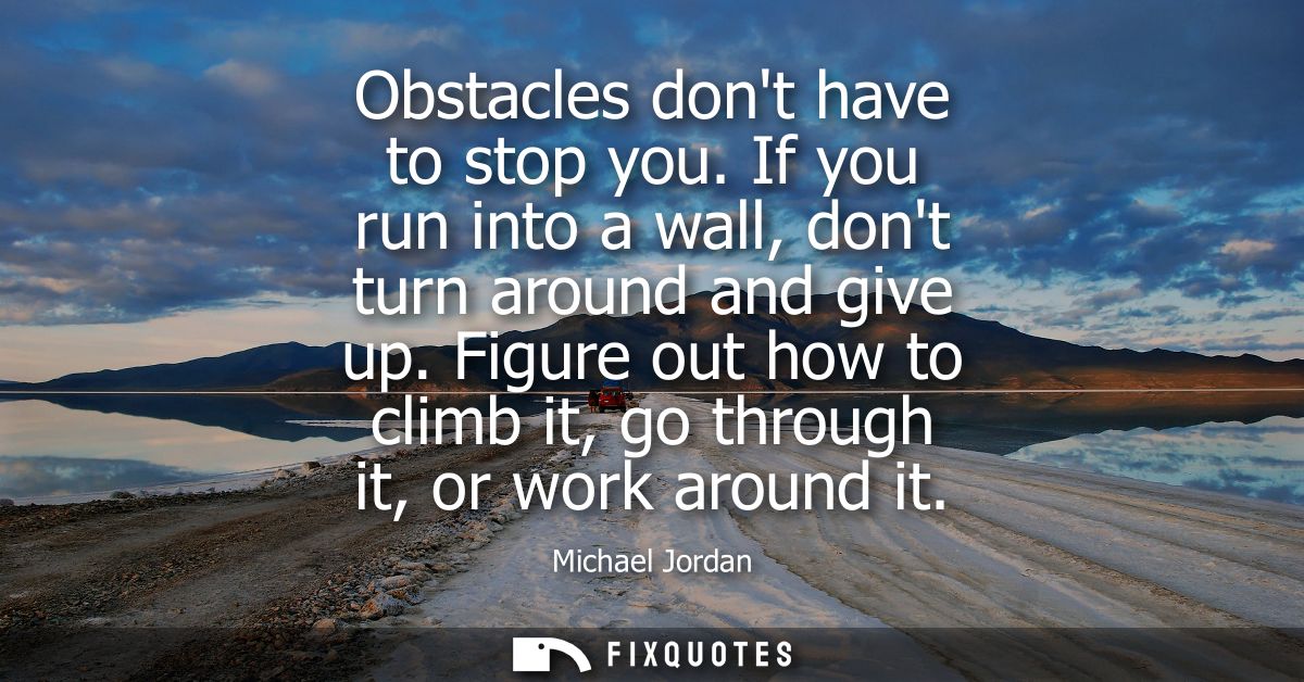 Obstacles dont have to stop you. If you run into a wall, dont turn around and give up. Figure out how to climb it, go th