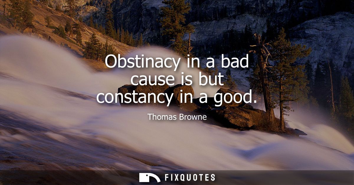 Obstinacy in a bad cause is but constancy in a good
