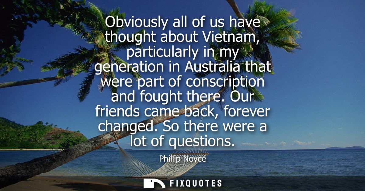 Obviously all of us have thought about Vietnam, particularly in my generation in Australia that were part of conscriptio