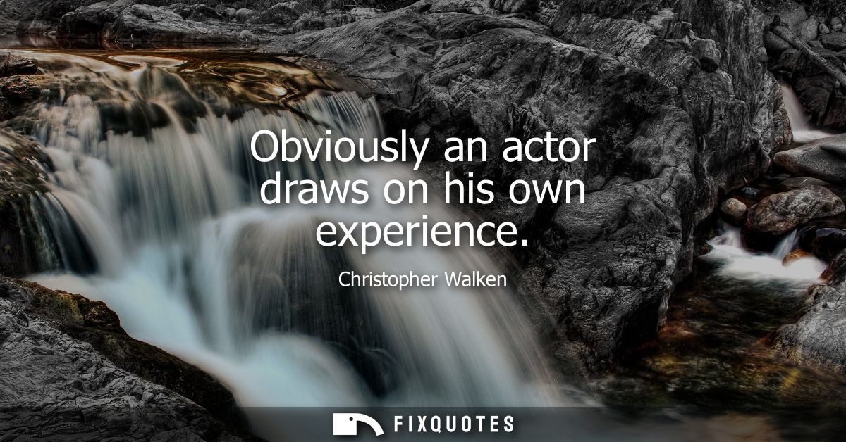 Obviously an actor draws on his own experience