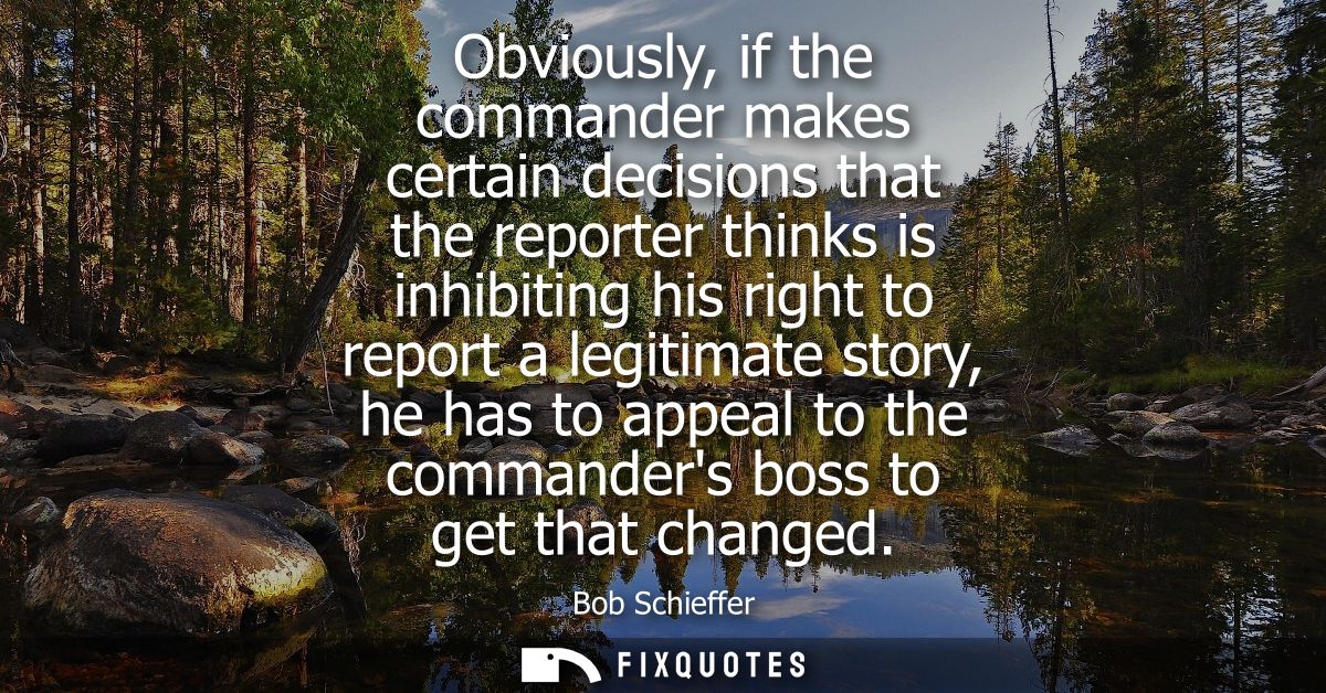 Obviously, if the commander makes certain decisions that the reporter thinks is inhibiting his right to report a legitim