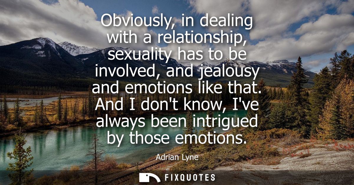Obviously, in dealing with a relationship, sexuality has to be involved, and jealousy and emotions like that.