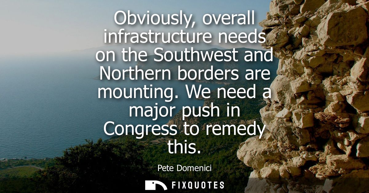 Obviously, overall infrastructure needs on the Southwest and Northern borders are mounting. We need a major push in Cong