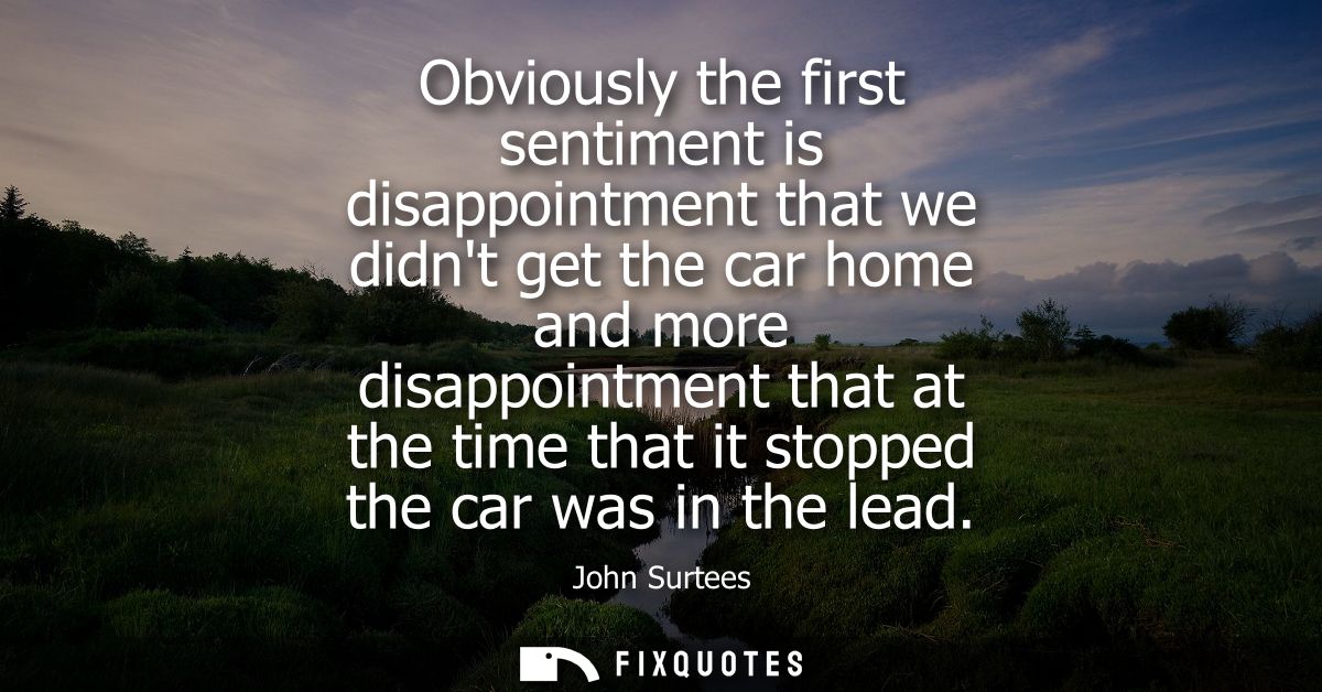 Obviously the first sentiment is disappointment that we didnt get the car home and more disappointment that at the time 