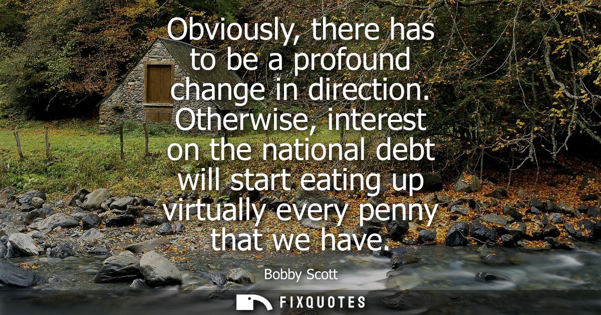 Obviously, there has to be a profound change in direction. Otherwise, interest on the national debt will start eating up