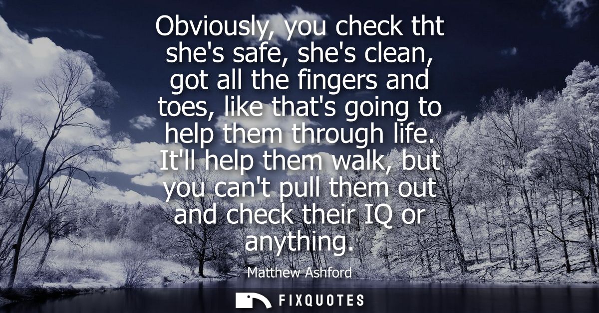 Obviously, you check tht shes safe, shes clean, got all the fingers and toes, like thats going to help them through life