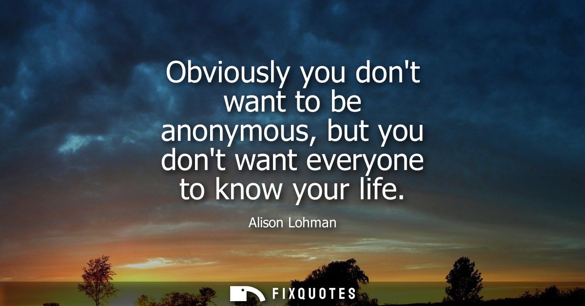 Obviously you dont want to be anonymous, but you dont want everyone to know your life