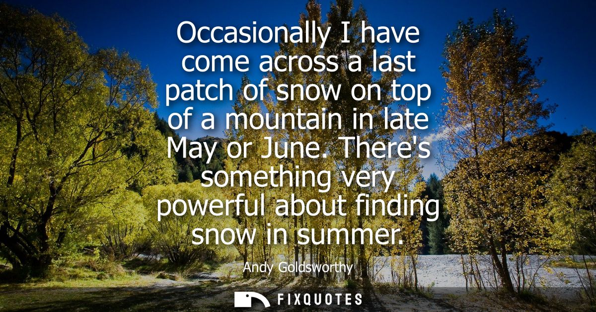 Occasionally I have come across a last patch of snow on top of a mountain in late May or June. Theres something very pow