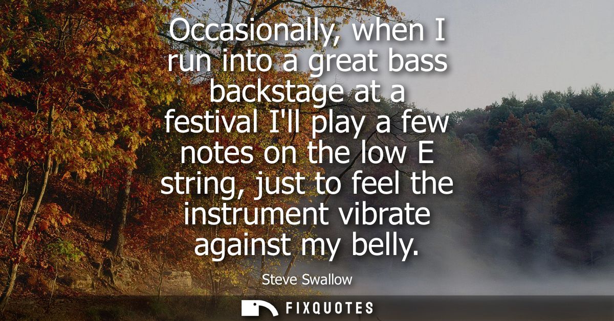 Occasionally, when I run into a great bass backstage at a festival Ill play a few notes on the low E string, just to fee