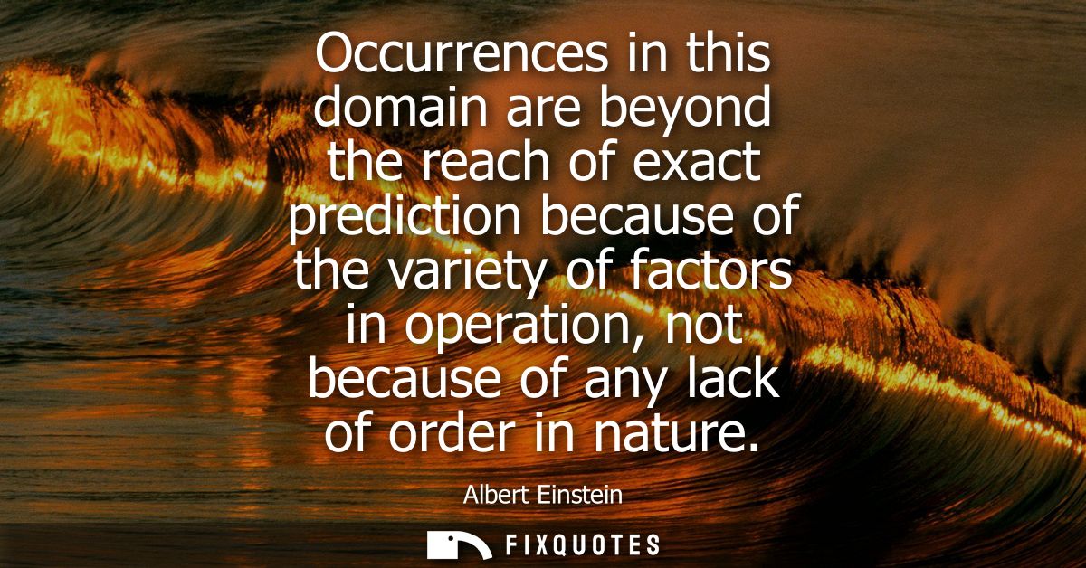 Occurrences in this domain are beyond the reach of exact prediction because of the variety of factors in operation, not 