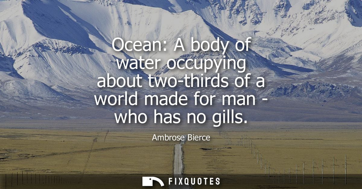 Ocean: A body of water occupying about two-thirds of a world made for man - who has no gills - Ambrose Bierce